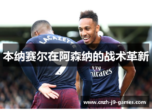 本纳赛尔在阿森纳的战术革新