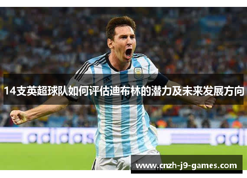 14支英超球队如何评估迪布林的潜力及未来发展方向 14支英超球队如何评估迪布林的潜力及未来发展方向
