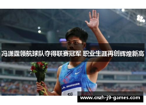 冯潇霆领航球队夺得联赛冠军 职业生涯再创辉煌新高 冯潇霆领航球队夺得联赛冠军 职业生涯再创辉煌新高
