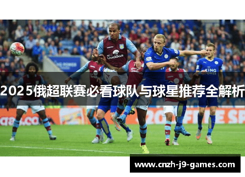2025俄超联赛必看球队与球星推荐全解析