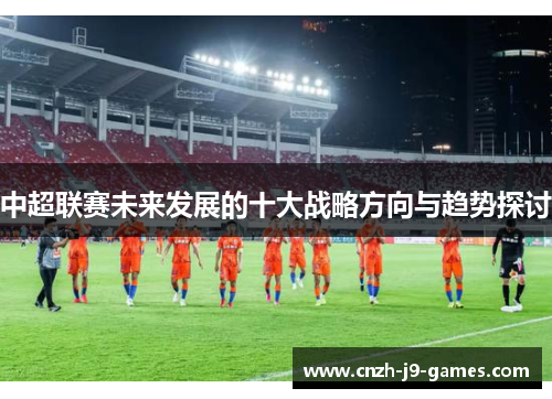 中超联赛未来发展的十大战略方向与趋势探讨