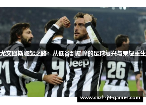 尤文图斯崛起之路:从低谷到巅峰的足球复兴与荣耀重生 尤文图斯崛起之路:从低谷到巅峰的足球复兴与荣耀重生