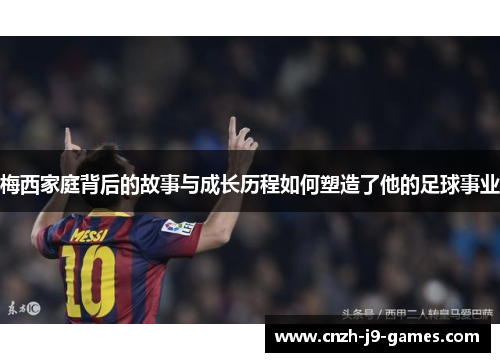 梅西家庭背后的故事与成长历程如何塑造了他的足球事业