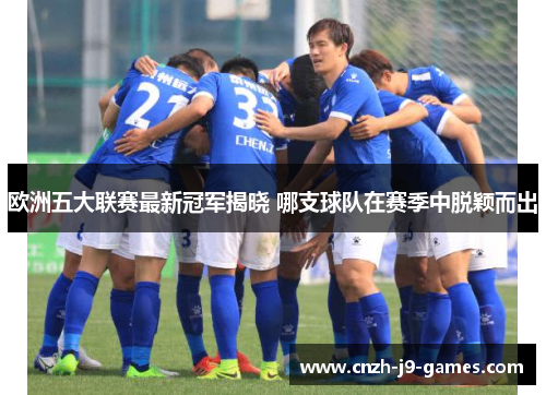 欧洲五大联赛最新冠军揭晓 哪支球队在赛季中脱颖而出 欧洲五大联赛最新冠军揭晓 哪支球队在赛季中脱颖而出