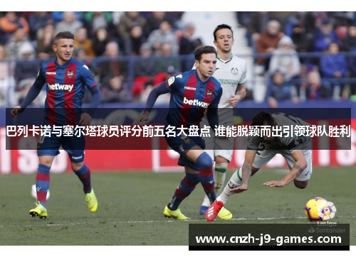 巴列卡诺与塞尔塔球员评分前五名大盘点 谁能脱颖而出引领球队胜利