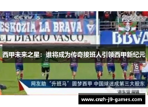 西甲未来之星：谁将成为传奇接班人引领西甲新纪元