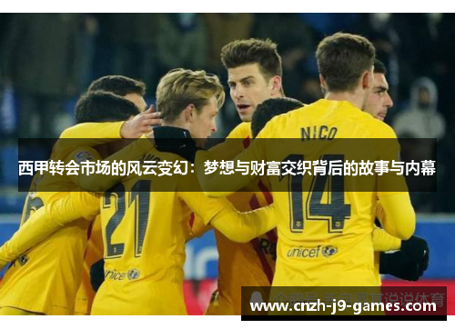 西甲转会市场的风云变幻:梦想与财富交织背后的故事与内幕 西甲转会市场的风云变幻:梦想与财富交织背后的故事与内幕