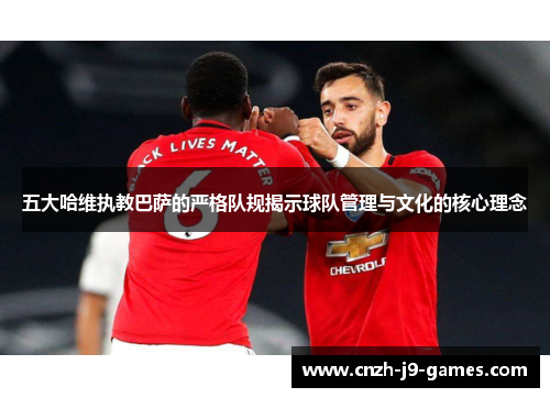 五大哈维执教巴萨的严格队规揭示球队管理与文化的核心理念