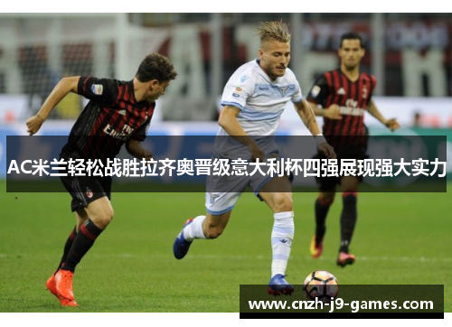 AC米兰轻松战胜拉齐奥晋级意大利杯四强展现强大实力 AC米兰轻松战胜拉齐奥晋级意大利杯四强展现强大实力