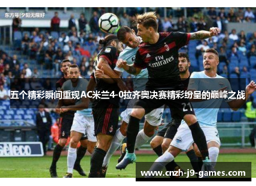 五个精彩瞬间重现AC米兰4-0拉齐奥决赛精彩纷呈的巅峰之战 五个精彩瞬间重现AC米兰4-0拉齐奥决赛精彩纷呈的巅峰之战