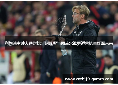 利物浦主帅人选对比:阿隆索与图赫尔谁更适合执掌红军未来 利物浦主帅人选对比:阿隆索与图赫尔谁更适合执掌红军未来
