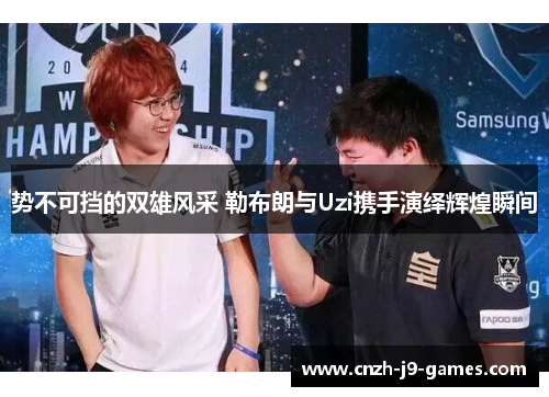 势不可挡的双雄风采 勒布朗与Uzi携手演绎辉煌瞬间 势不可挡的双雄风采 勒布朗与Uzi携手演绎辉煌瞬间