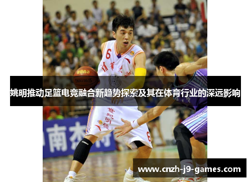 姚明推动足篮电竞融合新趋势探索及其在体育行业的深远影响 姚明推动足篮电竞融合新趋势探索及其在体育行业的深远影响