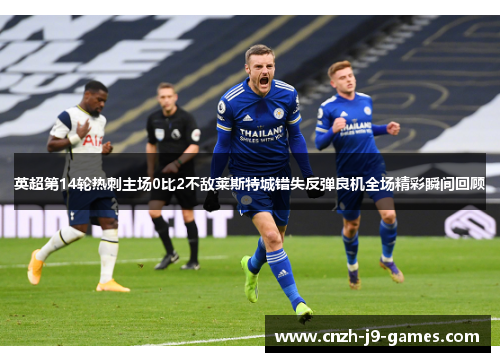 英超第14轮热刺主场0比2不敌莱斯特城错失反弹良机全场精彩瞬间回顾 英超第14轮热刺主场0比2不敌莱斯特城错失反弹良机全场精彩瞬间回顾