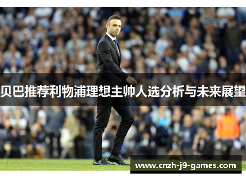 贝巴推荐利物浦理想主帅人选分析与未来展望 贝巴推荐利物浦理想主帅人选分析与未来展望