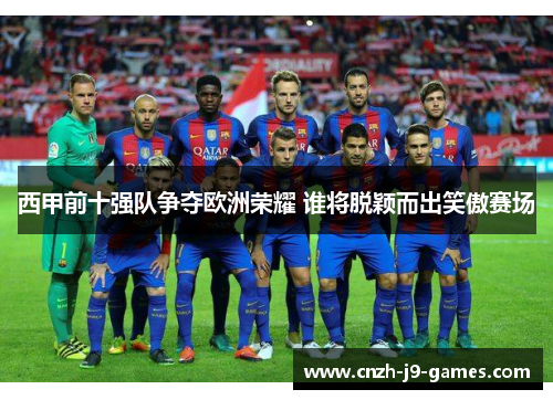 西甲前十强队争夺欧洲荣耀 谁将脱颖而出笑傲赛场