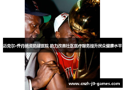 迈克尔·乔丹捐资助建医院 助力改善社区医疗服务提升民众健康水平 迈克尔·乔丹捐资助建医院 助力改善社区医疗服务提升民众健康水平