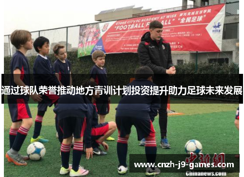 通过球队荣誉推动地方青训计划投资提升助力足球未来发展 通过球队荣誉推动地方青训计划投资提升助力足球未来发展