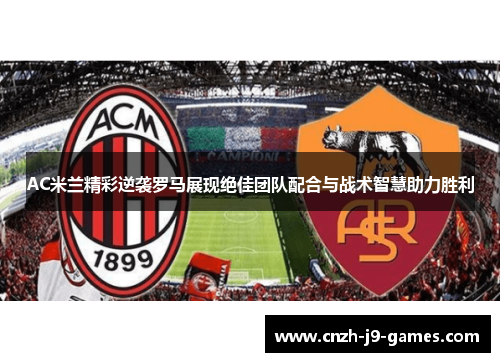AC米兰精彩逆袭罗马展现绝佳团队配合与战术智慧助力胜利 AC米兰精彩逆袭罗马展现绝佳团队配合与战术智慧助力胜利