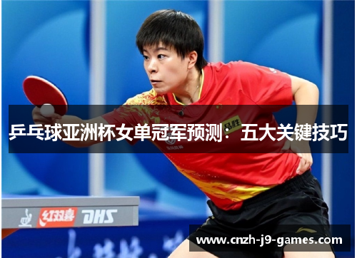 乒乓球亚洲杯女单冠军预测:五大关键技巧 乒乓球亚洲杯女单冠军预测:五大关键技巧
