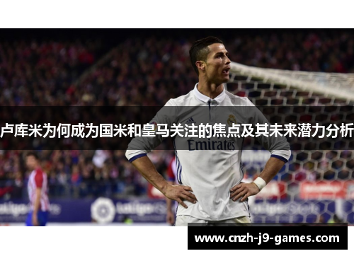 卢库米为何成为国米和皇马关注的焦点及其未来潜力分析 卢库米为何成为国米和皇马关注的焦点及其未来潜力分析