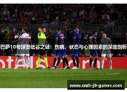 巴萨10号球员低谷之谜:伤病、状态与心理因素的深度剖析 巴萨10号球员低谷之谜:伤病、状态与心理因素的深度剖析