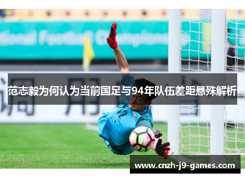 范志毅为何认为当前国足与94年队伍差距悬殊解析 范志毅为何认为当前国足与94年队伍差距悬殊解析