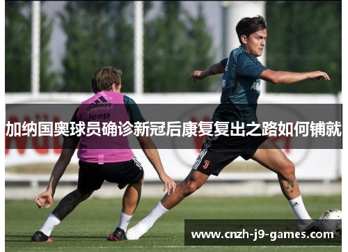 加纳国奥球员确诊新冠后康复复出之路如何铺就 加纳国奥球员确诊新冠后康复复出之路如何铺就