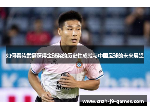如何看待武磊获得金球奖的历史性成就与中国足球的未来展望 如何看待武磊获得金球奖的历史性成就与中国足球的未来展望