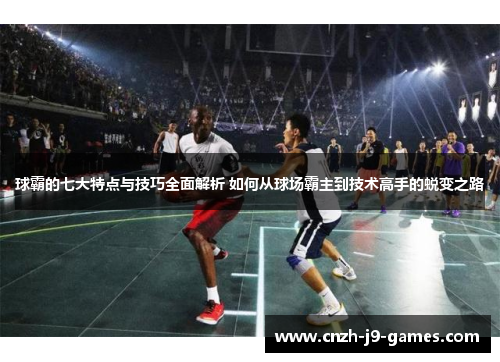 球霸的七大特点与技巧全面解析 如何从球场霸主到技术高手的蜕变之路