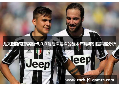 尤文图斯有意买断卡卢卢背后深层次的战术布局与引援策略分析 尤文图斯有意买断卡卢卢背后深层次的战术布局与引援策略分析