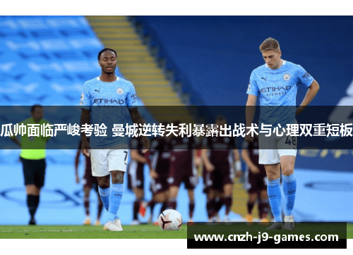 瓜帅面临严峻考验 曼城逆转失利暴露出战术与心理双重短板 瓜帅面临严峻考验 曼城逆转失利暴露出战术与心理双重短板