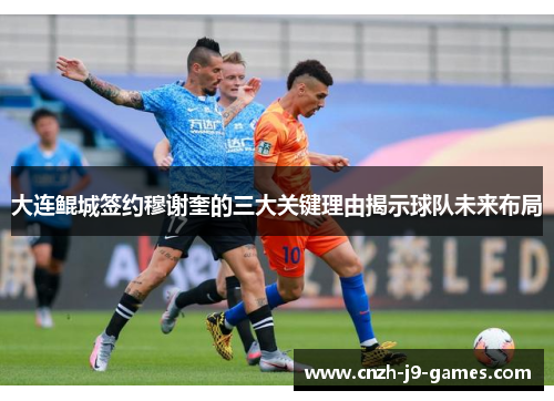 大连鲲城签约穆谢奎的三大关键理由揭示球队未来布局 大连鲲城签约穆谢奎的三大关键理由揭示球队未来布局