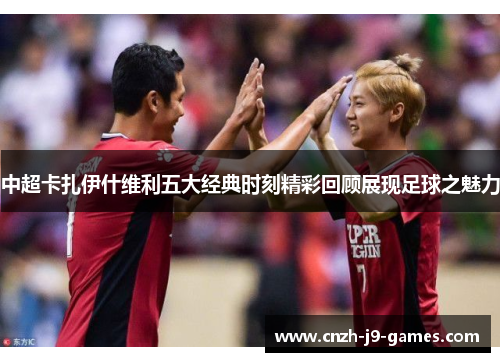 中超卡扎伊什维利五大经典时刻精彩回顾展现足球之魅力 中超卡扎伊什维利五大经典时刻精彩回顾展现足球之魅力