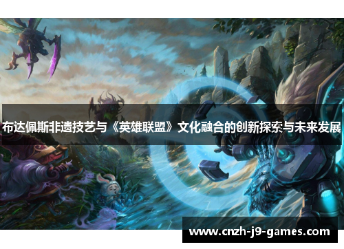 布达佩斯非遗技艺与《英雄联盟》文化融合的创新探索与未来发展