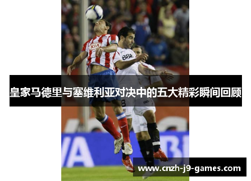 皇家马德里与塞维利亚对决中的五大精彩瞬间回顾 皇家马德里与塞维利亚对决中的五大精彩瞬间回顾