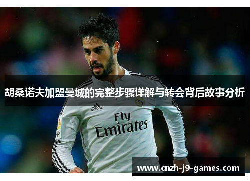 胡桑诺夫加盟曼城的完整步骤详解与转会背后故事分析