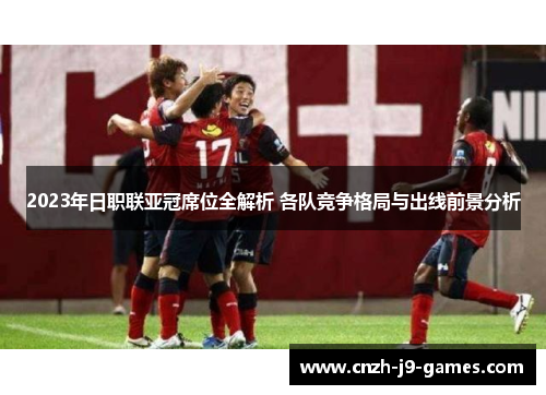2023年日职联亚冠席位全解析 各队竞争格局与出线前景分析 2023年日职联亚冠席位全解析 各队竞争格局与出线前景分析