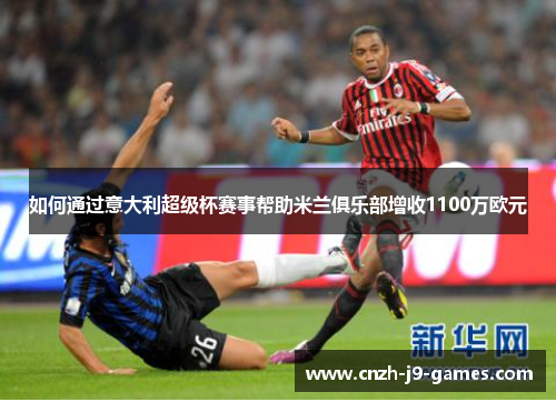 如何通过意大利超级杯赛事帮助米兰俱乐部增收1100万欧元 如何通过意大利超级杯赛事帮助米兰俱乐部增收1100万欧元