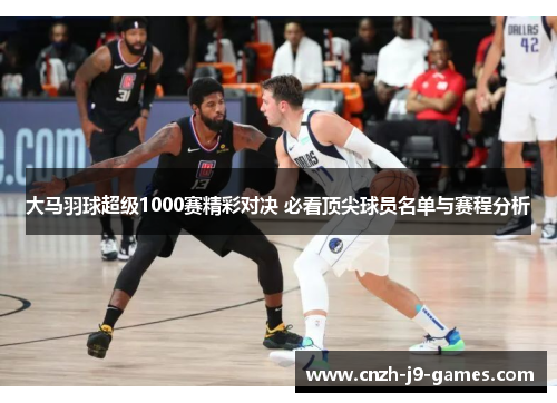 大马羽球超级1000赛精彩对决 必看顶尖球员名单与赛程分析 大马羽球超级1000赛精彩对决 必看顶尖球员名单与赛程分析