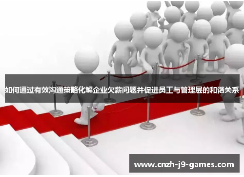 如何通过有效沟通策略化解企业欠薪问题并促进员工与管理层的和谐关系 如何通过有效沟通策略化解企业欠薪问题并促进员工与管理层的和谐关系