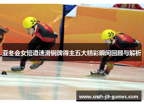 亚冬会女短道速滑铜牌得主五大精彩瞬间回顾与解析 亚冬会女短道速滑铜牌得主五大精彩瞬间回顾与解析