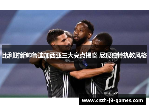 比利时新帅鲁迪加西亚三大亮点揭晓 展现独特执教风格 比利时新帅鲁迪加西亚三大亮点揭晓 展现独特执教风格