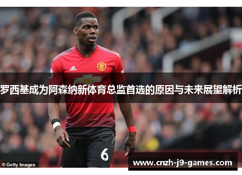 罗西基成为阿森纳新体育总监首选的原因与未来展望解析 罗西基成为阿森纳新体育总监首选的原因与未来展望解析