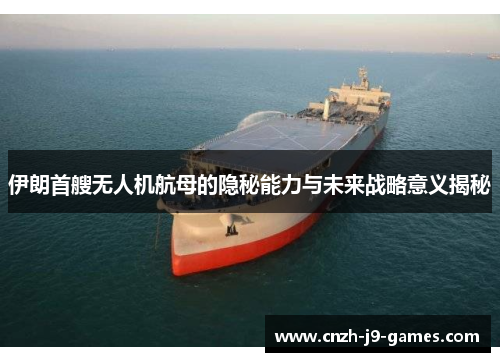 伊朗首艘无人机航母的隐秘能力与未来战略意义揭秘 伊朗首艘无人机航母的隐秘能力与未来战略意义揭秘