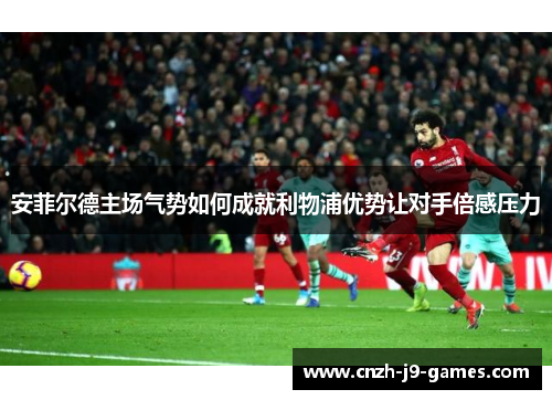 安菲尔德主场气势如何成就利物浦优势让对手倍感压力 安菲尔德主场气势如何成就利物浦优势让对手倍感压力