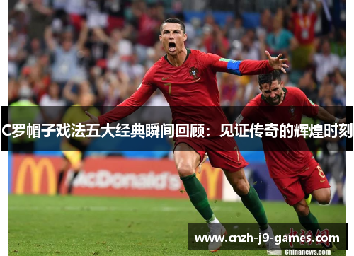 C罗帽子戏法五大经典瞬间回顾:见证传奇的辉煌时刻 C罗帽子戏法五大经典瞬间回顾:见证传奇的辉煌时刻