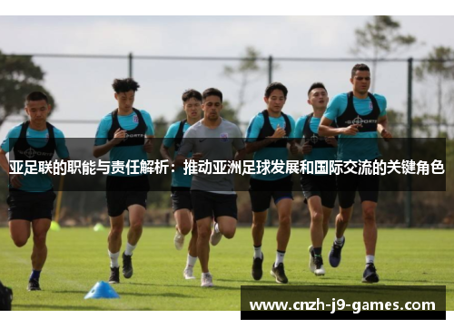 亚足联的职能与责任解析:推动亚洲足球发展和国际交流的关键角色 亚足联的职能与责任解析:推动亚洲足球发展和国际交流的关键角色