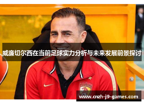 威廉切尔西在当前足球实力分析与未来发展前景探讨 威廉切尔西在当前足球实力分析与未来发展前景探讨