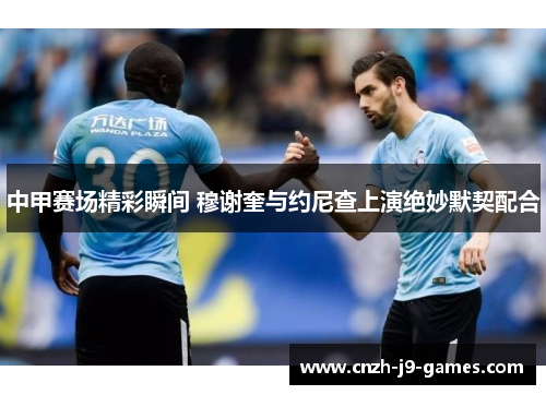 中甲赛场精彩瞬间 穆谢奎与约尼查上演绝妙默契配合 中甲赛场精彩瞬间 穆谢奎与约尼查上演绝妙默契配合